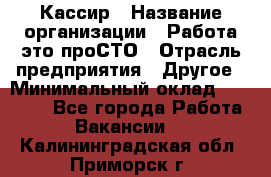 Кассир › Название организации ­ Работа-это проСТО › Отрасль предприятия ­ Другое › Минимальный оклад ­ 23 000 - Все города Работа » Вакансии   . Калининградская обл.,Приморск г.